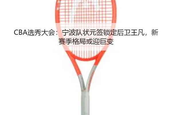 CBA选秀大会：宁波队状元签锁定后卫王凡，新赛季格局或迎巨变