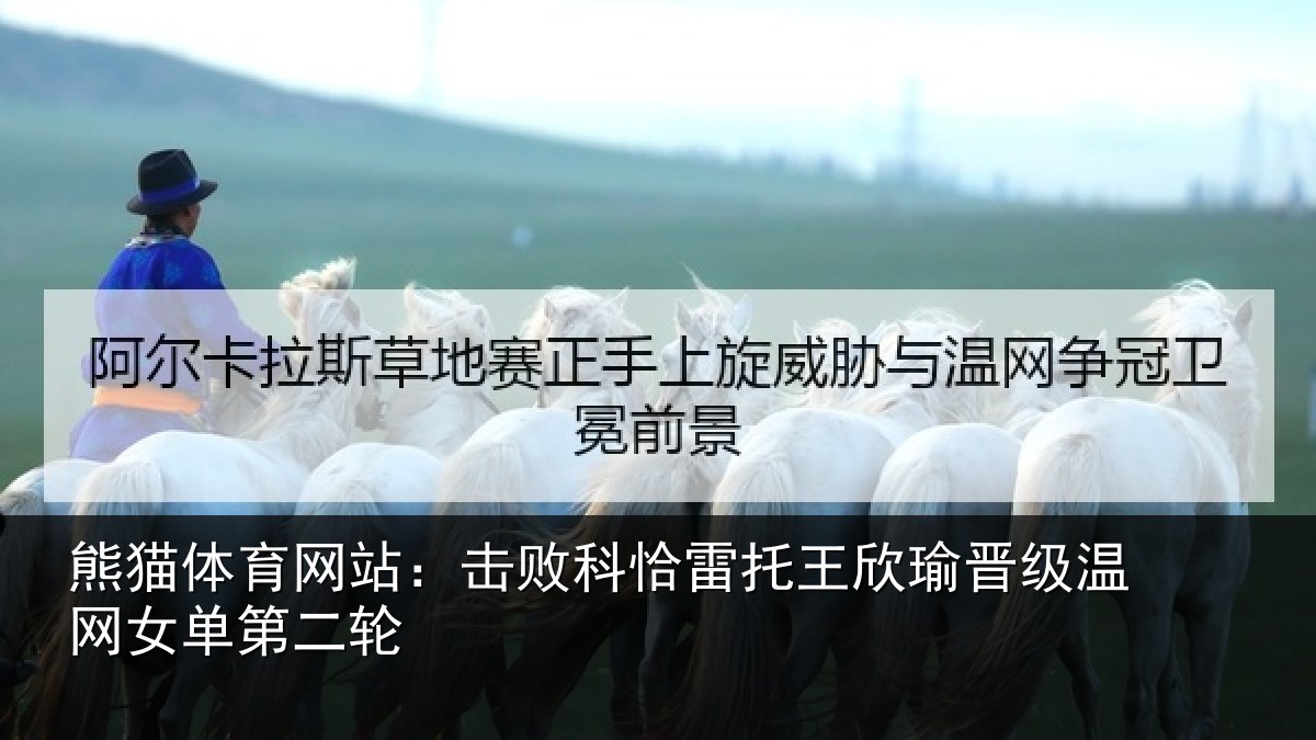 熊猫体育网站:击败科恰雷托王欣瑜晋级温网女单第二轮