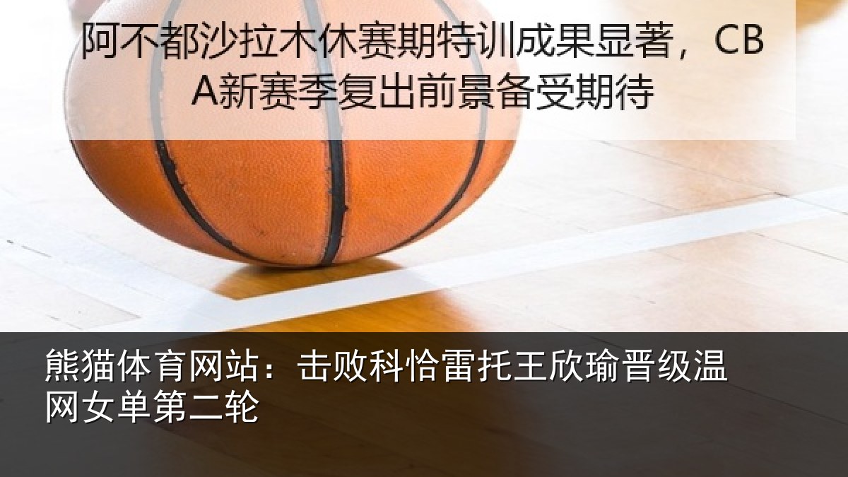 熊猫体育网站：击败科恰雷托王欣瑜晋级温网女单第二轮