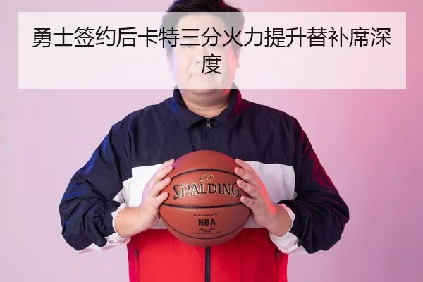 勇士签约后卡特三分火力提升替补席深度