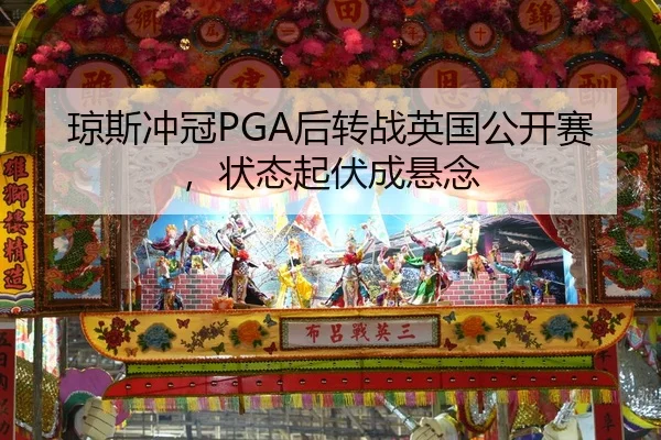 琼斯冲冠PGA后转战英国公开赛，状态起伏成悬念