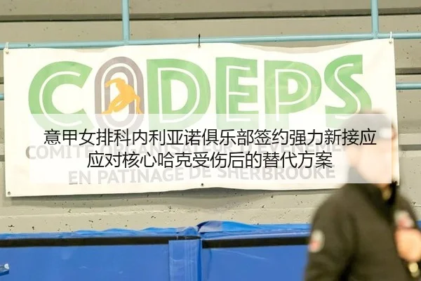 意甲女排科内利亚诺俱乐部签约强力新接应 应对核心哈克受伤后的替代方案