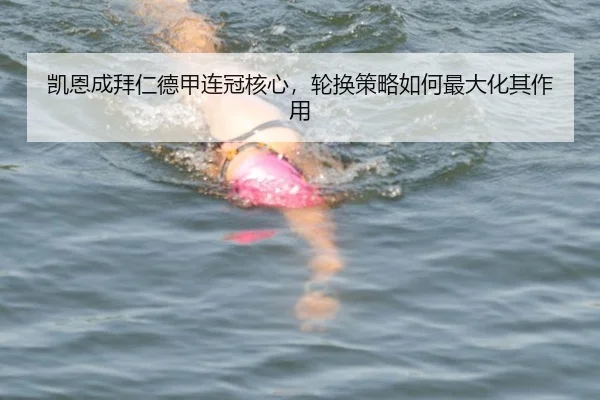 凯恩成拜仁德甲连冠核心，轮换策略如何最大化其作用