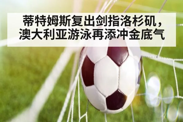 蒂特姆斯复出剑指洛杉矶，澳大利亚游泳再添冲金底气