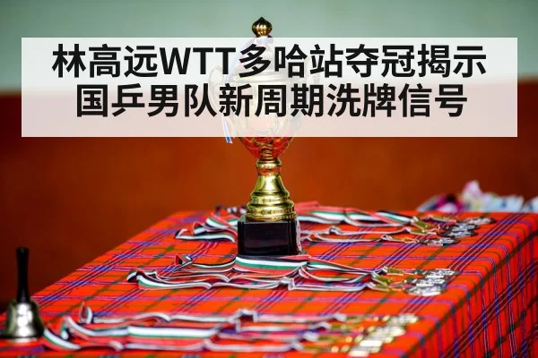 林高远WTT多哈站夺冠揭示国乒男队新周期洗牌信号