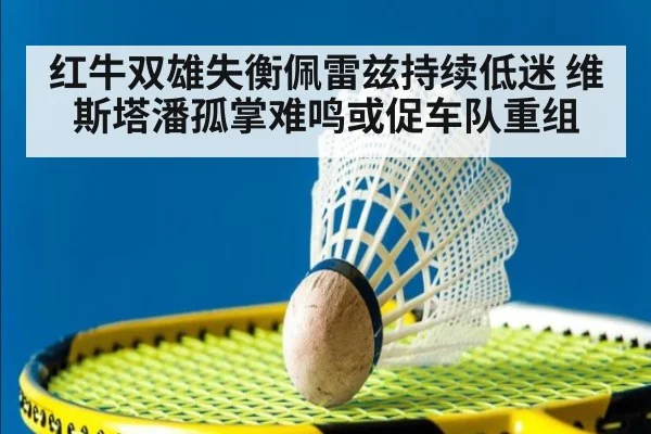 红牛双雄失衡佩雷兹持续低迷 维斯塔潘孤掌难鸣或促车队重组