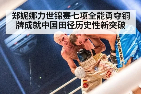 郑妮娜力世锦赛七项全能勇夺铜牌成就中国田径历史性新突破