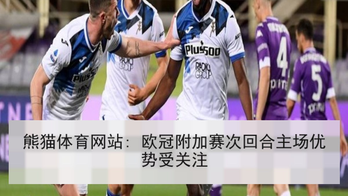 熊猫体育网站: 欧冠附加赛次回合主场优势受关注