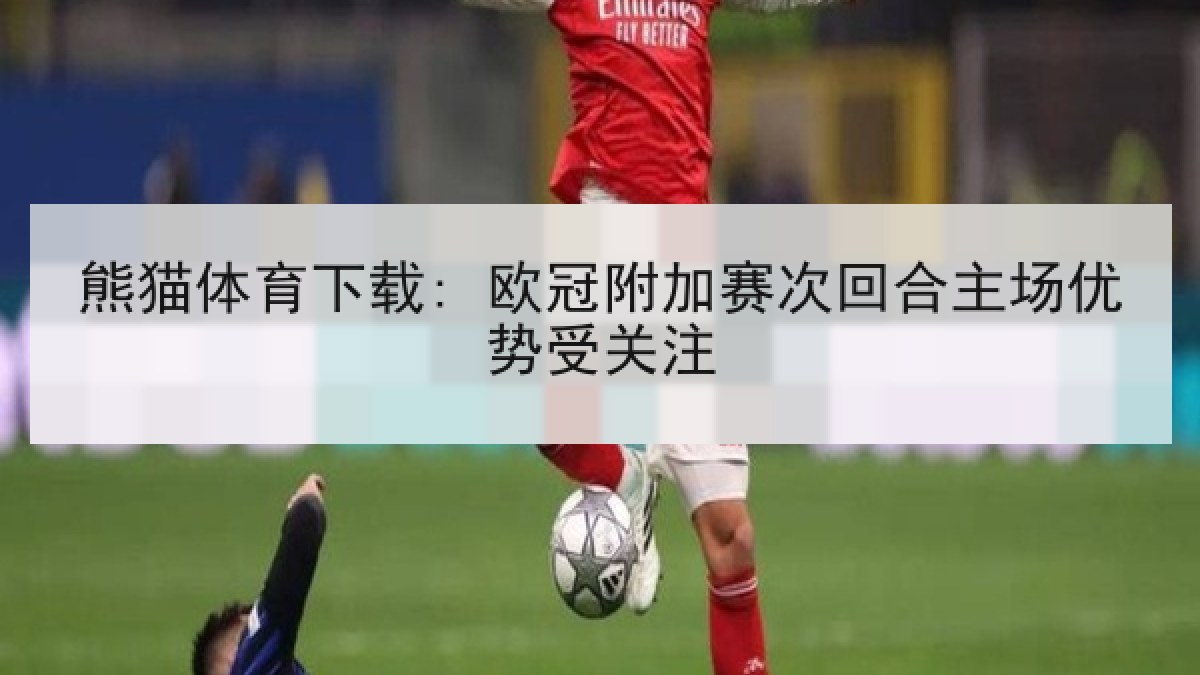 熊猫体育下载: 欧冠附加赛次回合主场优势受关注 熊猫体育下载: 欧冠附加赛次回合主场优势受关注