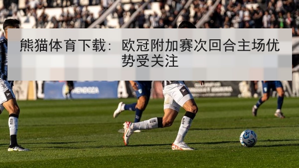 熊猫体育下载: 欧冠附加赛次回合主场优势受关注
