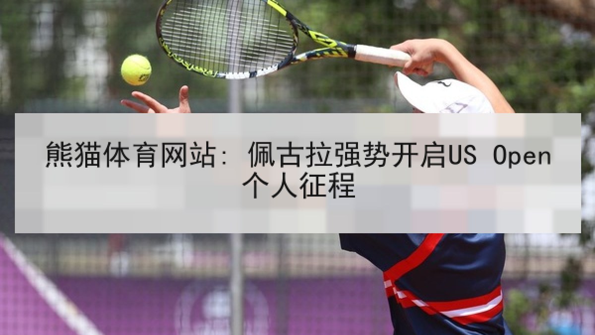 熊猫体育网站: 佩古拉强势开启US Open个人征程