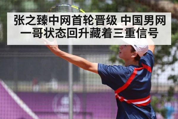 张之臻中网首轮晋级 中国男网一哥状态回升藏着三重信号