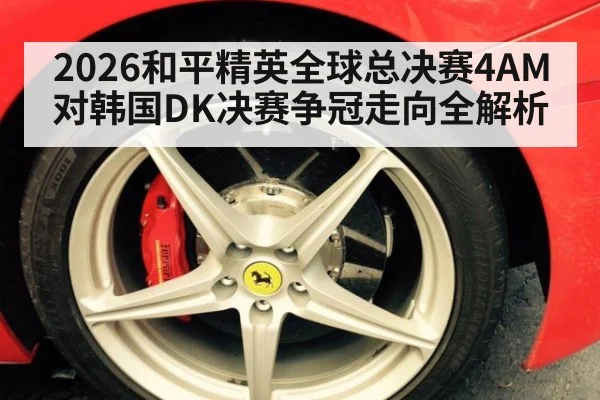 2026和平精英全球总决赛4AM对韩国DK决赛争冠走向全解析